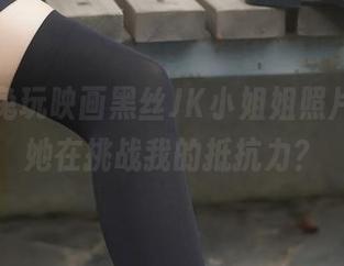 最新！兔玩映画黑丝JK小姐姐照片，难道她在挑战我的抵抗力？