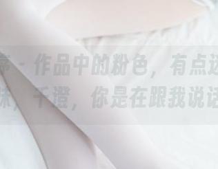 少女秩序 – 作品中的粉色，有点迷人，有点暧昧，千澄，你是在跟我说话吗？