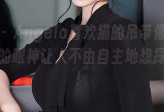 秀人网 – Angela喜欢猫的吊带像磁铁，图片里的眼神让人不由自主地想探个究竟！