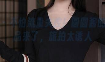 秀人网 – 不怕流量失控！圆圆酱的高清作品来了，旅拍太诱人
