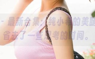青豆客 – 最新合集：纯小希的美腿，帮我省去了一些思考的时间。